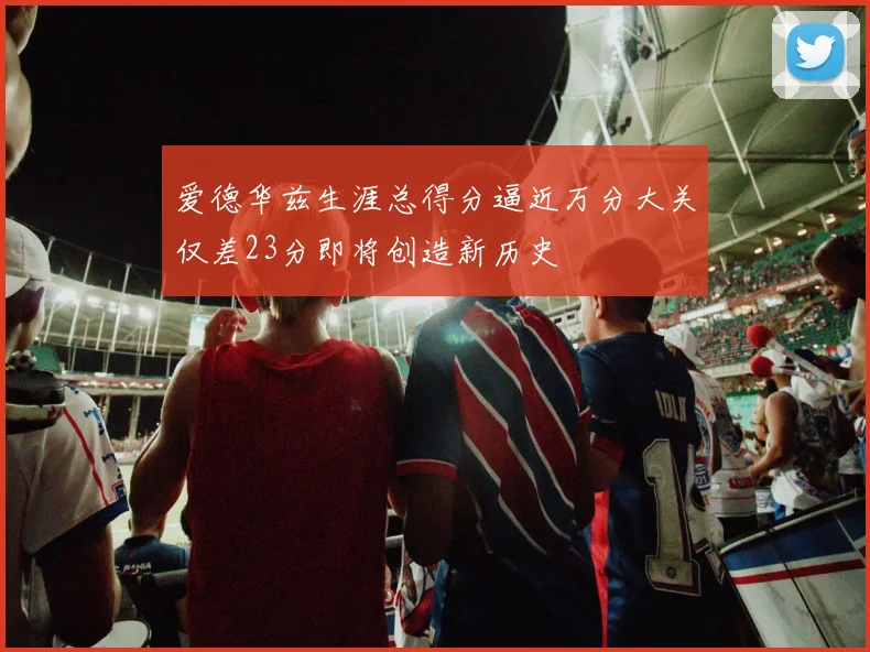 爱德华兹生涯总得分逼近万分大关仅差23分即将创造新历史