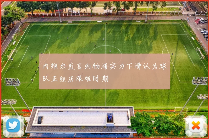 内维尔直言利物浦实力下滑认为球队正经历艰难时期