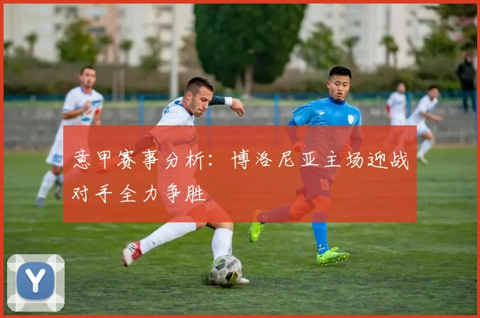 意甲赛事分析：博洛尼亚主场迎战对手全力争胜