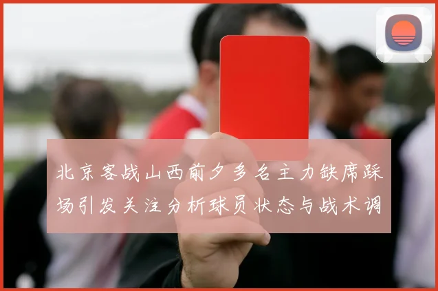 北京客战山西前夕多名主力缺席踩场引发关注分析球员状态与战术调整