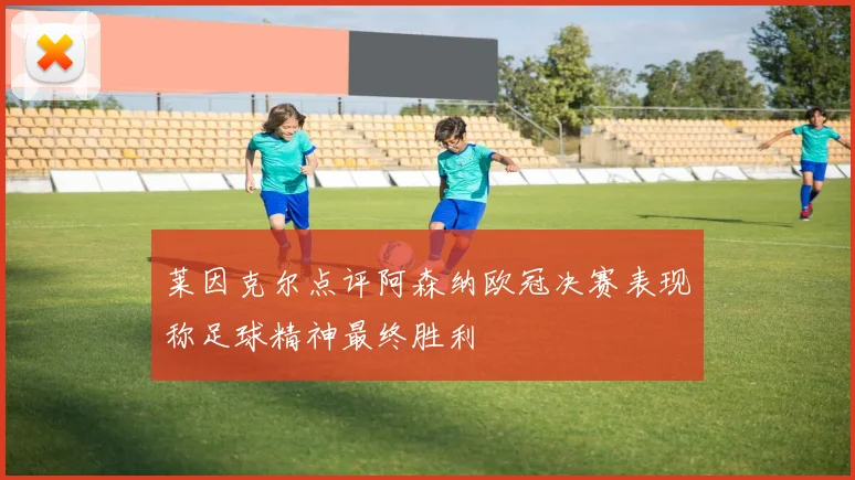 莱因克尔点评阿森纳欧冠决赛表现称足球精神最终胜利