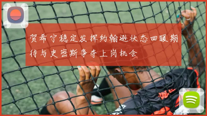 贺希宁稳定发挥约翰逊状态回暖期待与史密斯争夺上岗机会