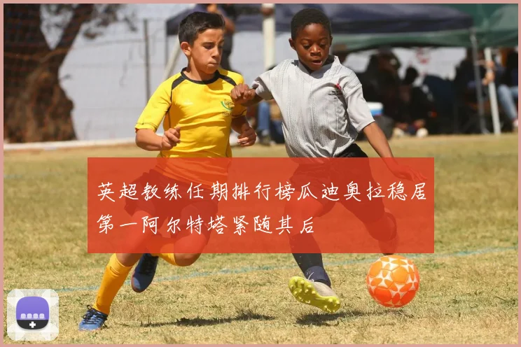 英超教练任期排行榜瓜迪奥拉稳居第一阿尔特塔紧随其后