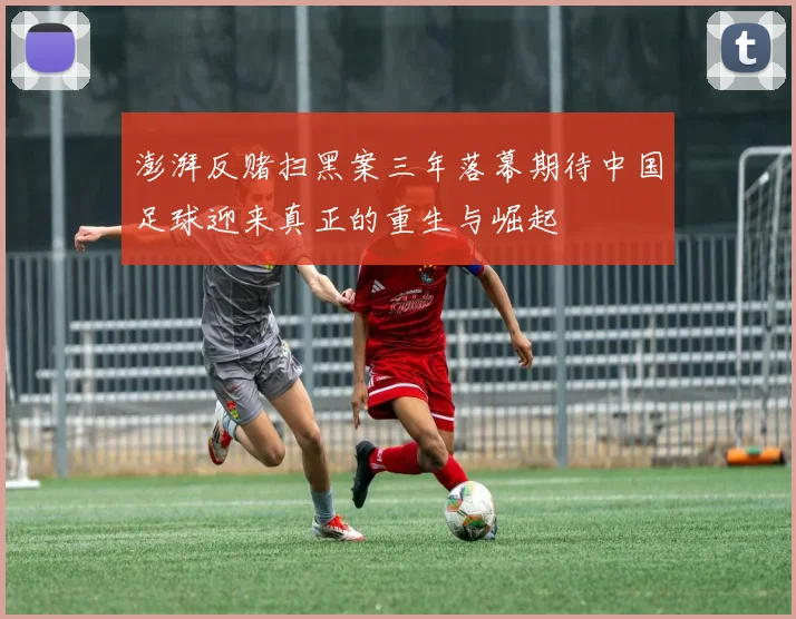 澎湃反赌扫黑案三年落幕期待中国足球迎来真正的重生与崛起