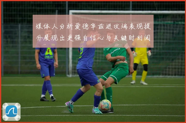 媒体人分析爱德华兹进攻端表现提升展现出更强自信心与关键时刻阅读能力