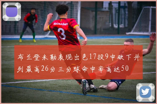 布兰登米勒表现出色17投9中砍下并列最高26分三分球命中率高达50