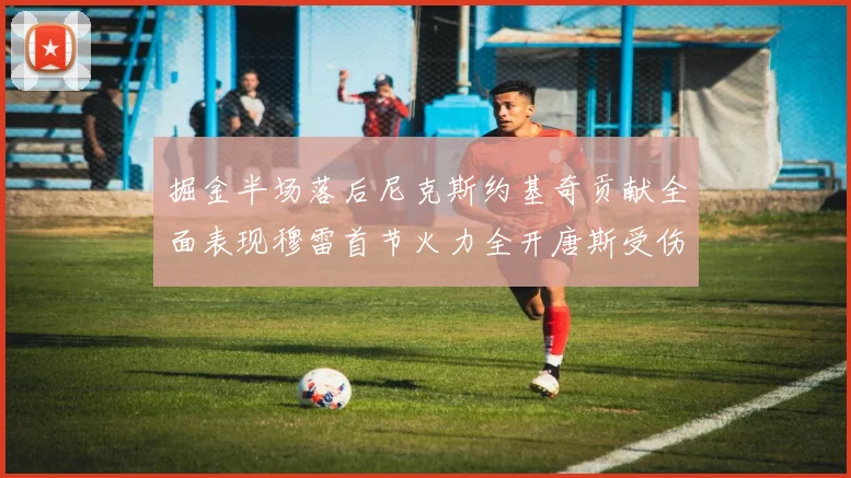 掘金半场落后尼克斯约基奇贡献全面表现穆雷首节火力全开唐斯受伤拼搏不止