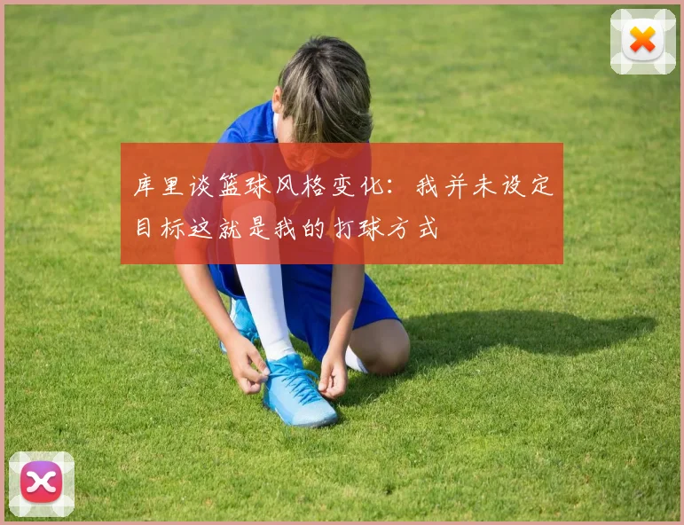 库里谈篮球风格变化：我并未设定目标这就是我的打球方式