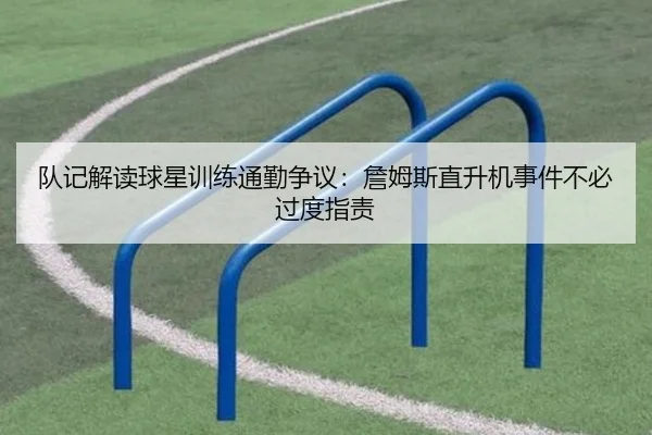 队记解读球星训练通勤争议:詹姆斯直升机事件不必过度指责